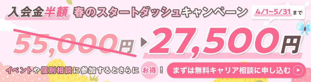 春のスタートダッシュキャンペーン 入学金半額　4/1〜5/31まで　イベントや個別相談に参加するとさらにお得！　まずは無料キャリア相談に申し込む